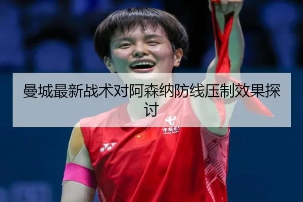 曼城最新战术对阿森纳防线压制效果探讨